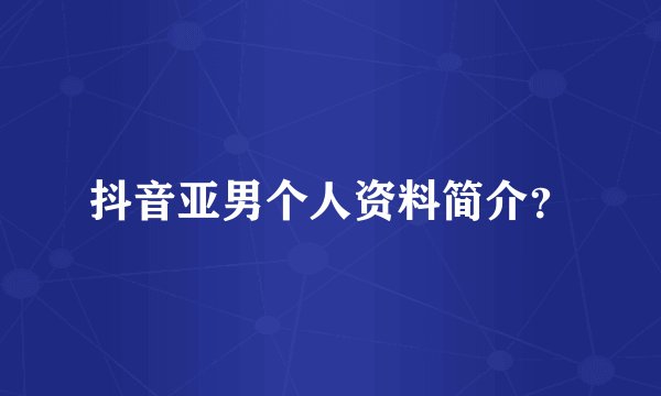 抖音亚男个人资料简介？