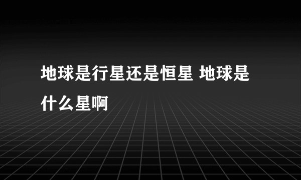 地球是行星还是恒星 地球是什么星啊