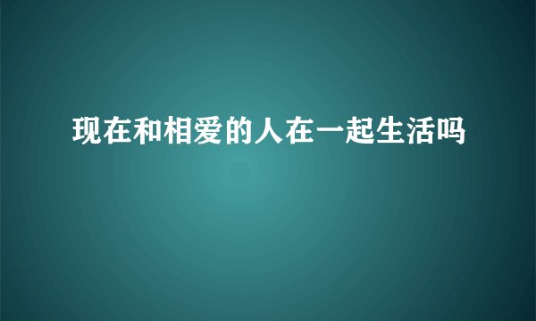 现在和相爱的人在一起生活吗