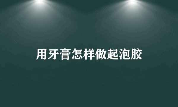用牙膏怎样做起泡胶