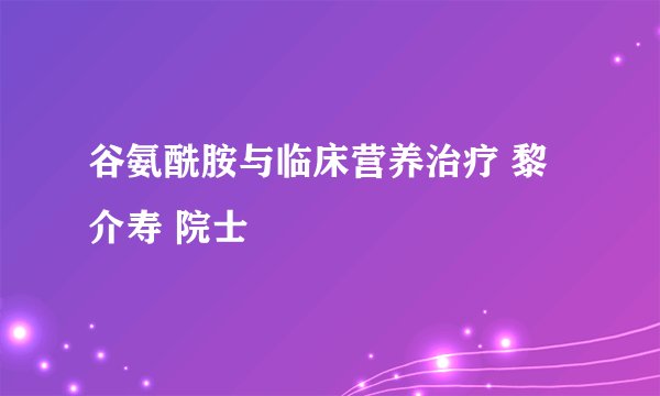 谷氨酰胺与临床营养治疗 黎介寿 院士