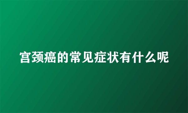 宫颈癌的常见症状有什么呢