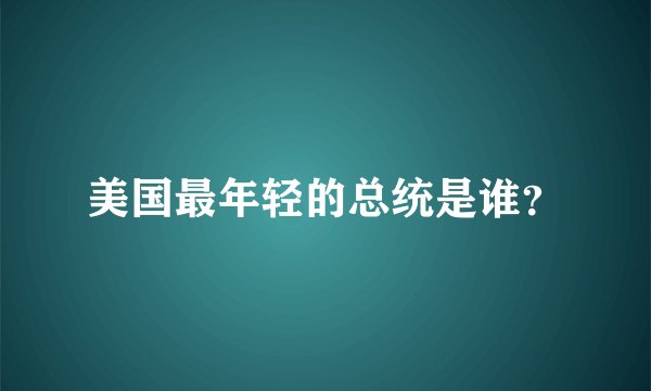 美国最年轻的总统是谁？