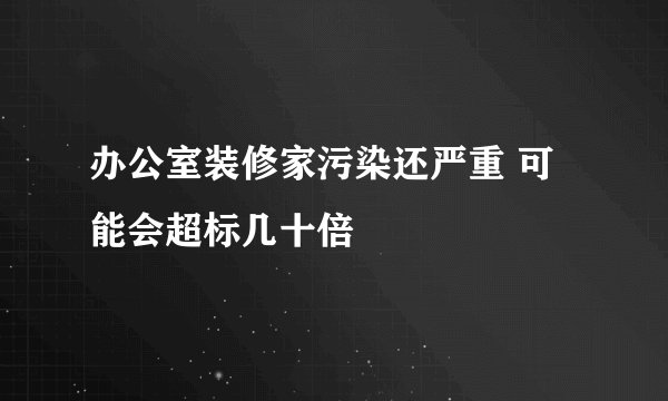 办公室装修家污染还严重 可能会超标几十倍