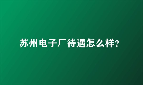 苏州电子厂待遇怎么样？