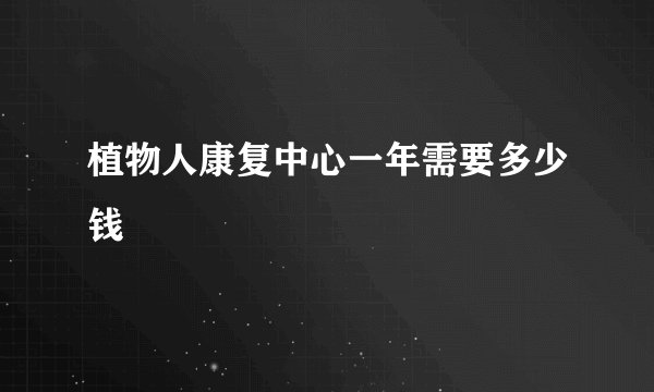 植物人康复中心一年需要多少钱