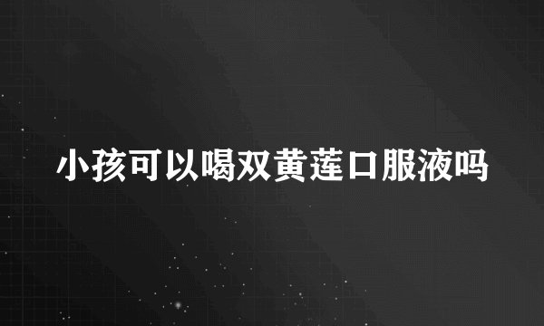 小孩可以喝双黄莲口服液吗