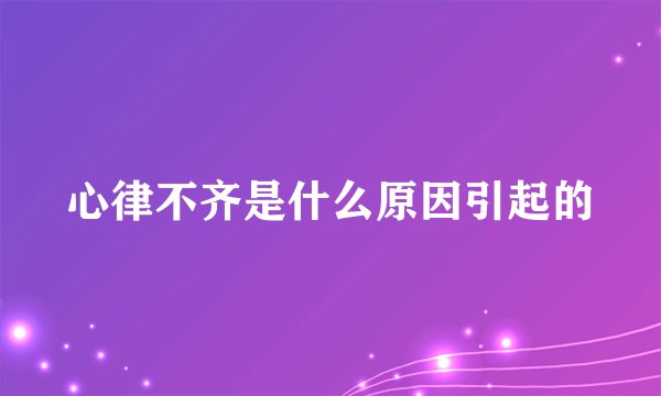 心律不齐是什么原因引起的