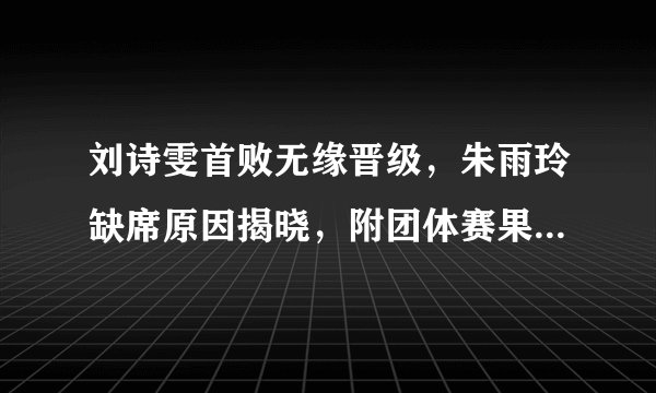 刘诗雯首败无缘晋级，朱雨玲缺席原因揭晓，附团体赛果及8强对阵