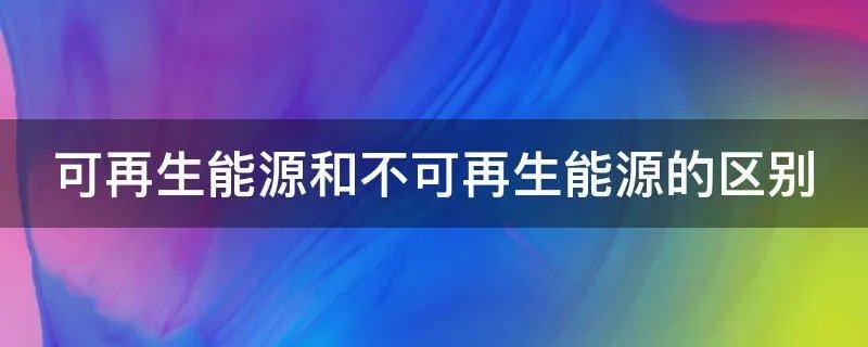 可再生能源和不可再生能源的区别
