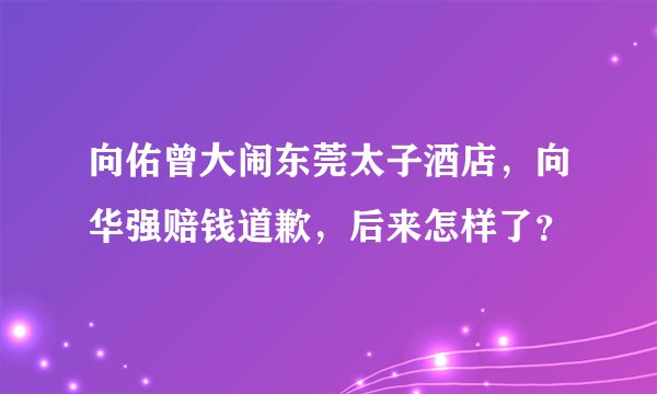 向佑曾大闹东莞太子酒店，向华强赔钱道歉，后来怎样了？