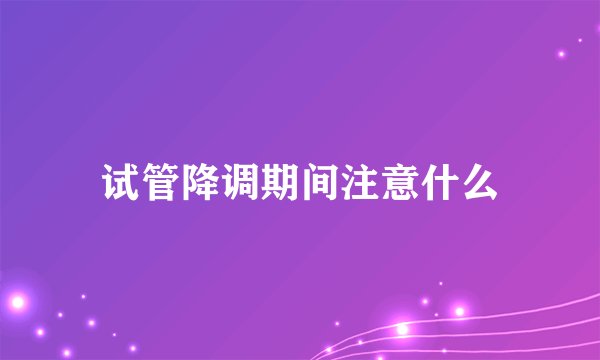 试管降调期间注意什么