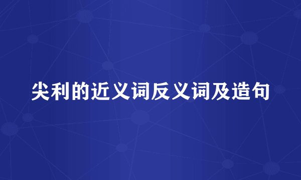 尖利的近义词反义词及造句
