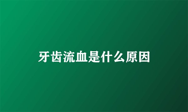 牙齿流血是什么原因