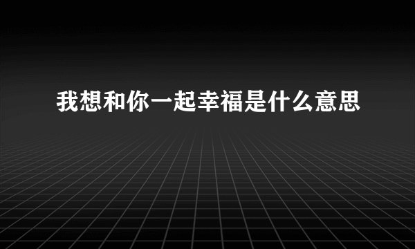 我想和你一起幸福是什么意思