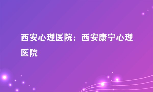 西安心理医院：西安康宁心理医院