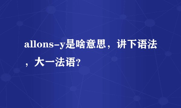allons-y是啥意思，讲下语法，大一法语？