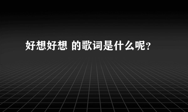 好想好想 的歌词是什么呢?