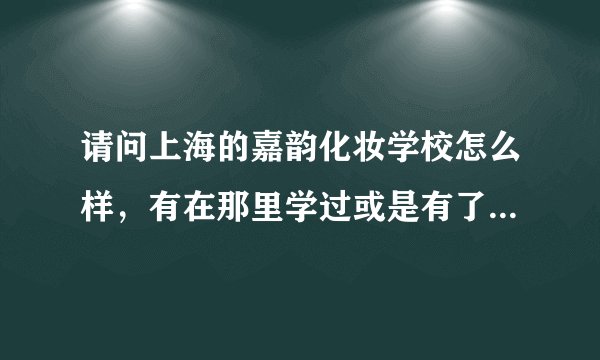 请问上海的嘉韵化妆学校怎么样，有在那里学过或是有了解得比较详细的请帮忙回答一下，谢谢！