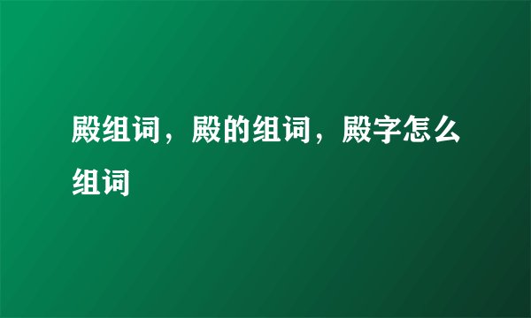 殿组词，殿的组词，殿字怎么组词