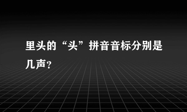 里头的“头”拼音音标分别是几声？