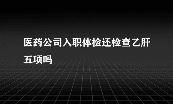 医药公司入职体检还检查乙肝五项吗