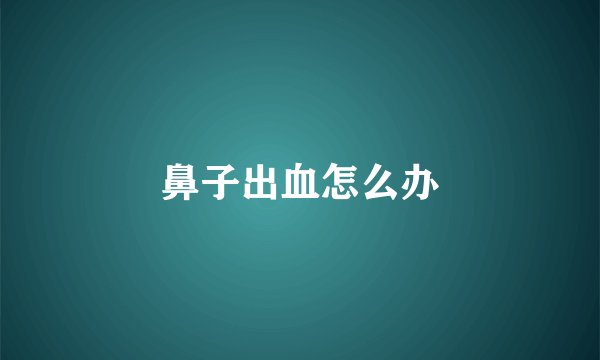 鼻子出血怎么办