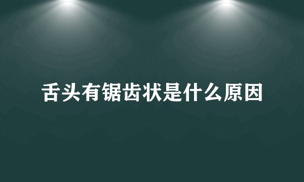 舌头有锯齿状是什么原因