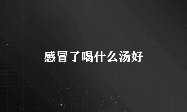 感冒了喝什么汤好