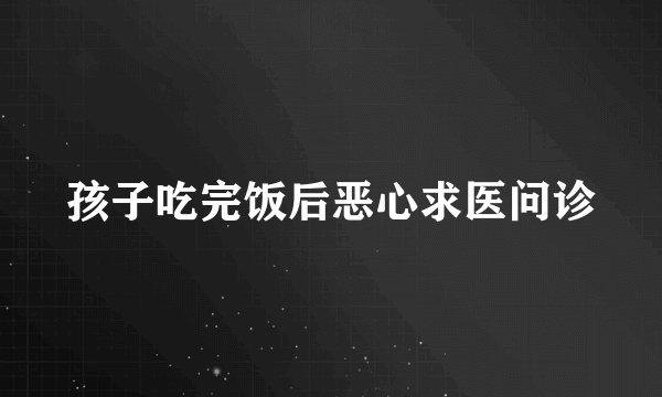 孩子吃完饭后恶心求医问诊