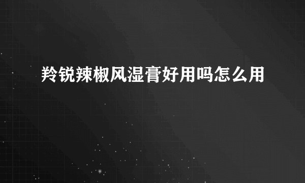 羚锐辣椒风湿膏好用吗怎么用