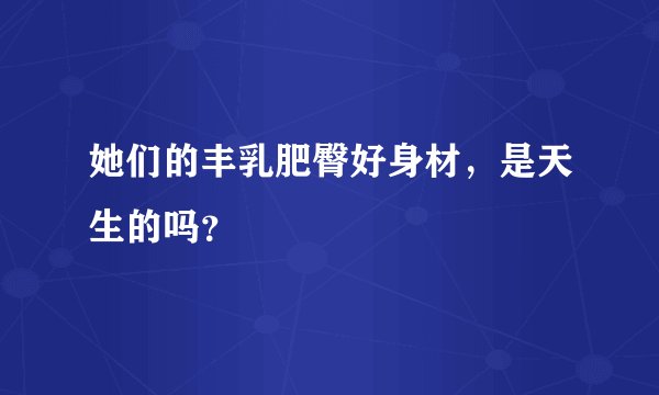 她们的丰乳肥臀好身材，是天生的吗？