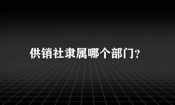 供销社隶属哪个部门？