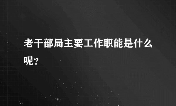 老干部局主要工作职能是什么呢？