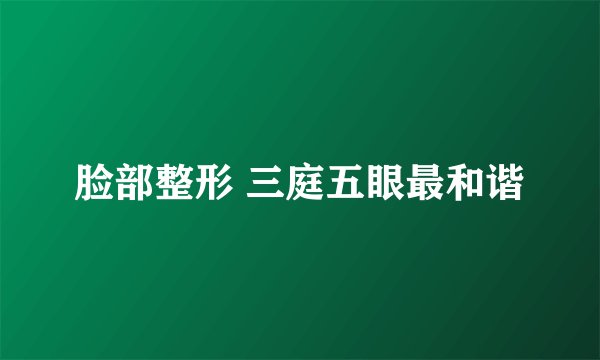 脸部整形 三庭五眼最和谐