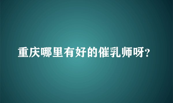 重庆哪里有好的催乳师呀？