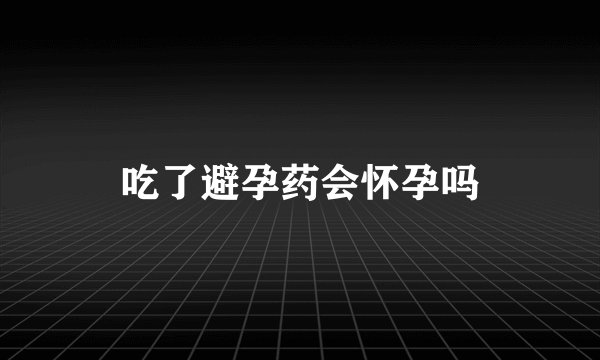吃了避孕药会怀孕吗