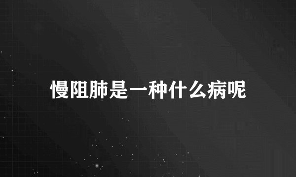 慢阻肺是一种什么病呢