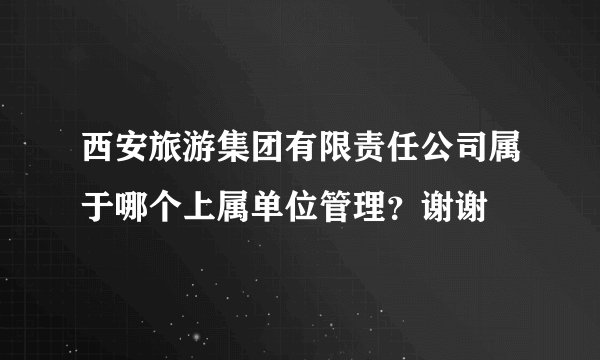 西安旅游集团有限责任公司属于哪个上属单位管理？谢谢