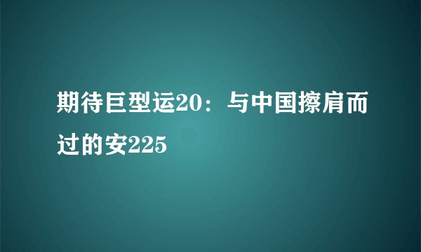期待巨型运20：与中国擦肩而过的安225