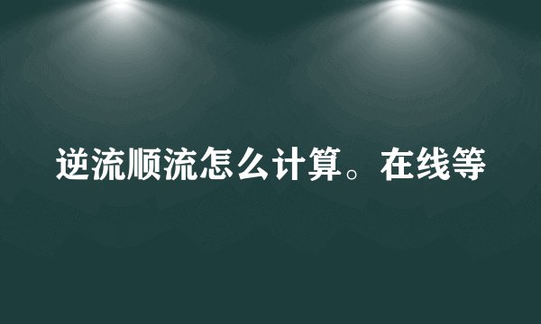 逆流顺流怎么计算。在线等