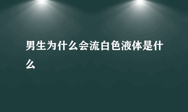 男生为什么会流白色液体是什么