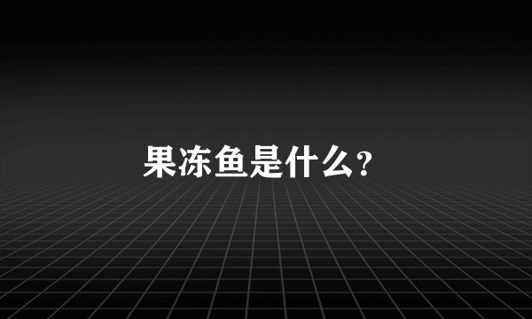 果冻鱼是什么？