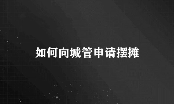 如何向城管申请摆摊