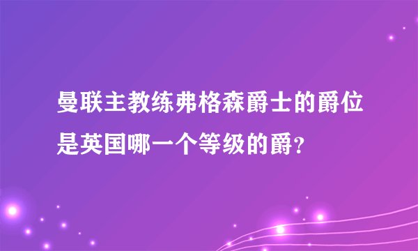 曼联主教练弗格森爵士的爵位是英国哪一个等级的爵？