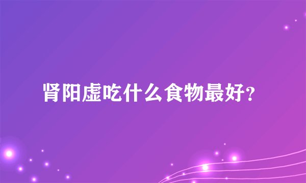 肾阳虚吃什么食物最好？