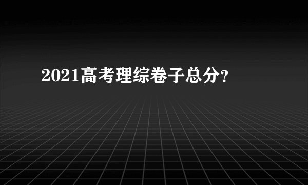 2021高考理综卷子总分?