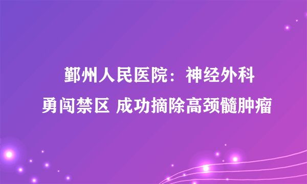 鄞州人民医院:神经外科勇闯禁区 成功摘除高颈髓肿瘤