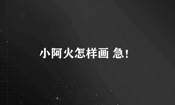 小阿火怎样画 急！