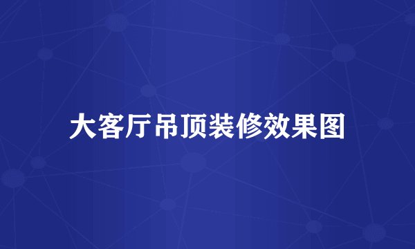 大客厅吊顶装修效果图